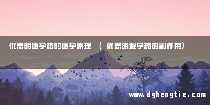 优思明避孕药的避孕原理 (优思明避孕药的副作用)